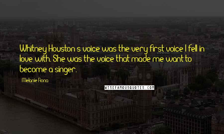 Melanie Fiona Quotes: Whitney Houston's voice was the very first voice I fell in love with. She was the voice that made me want to become a singer.