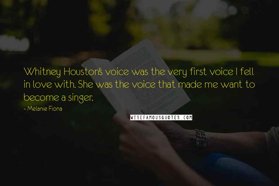 Melanie Fiona Quotes: Whitney Houston's voice was the very first voice I fell in love with. She was the voice that made me want to become a singer.