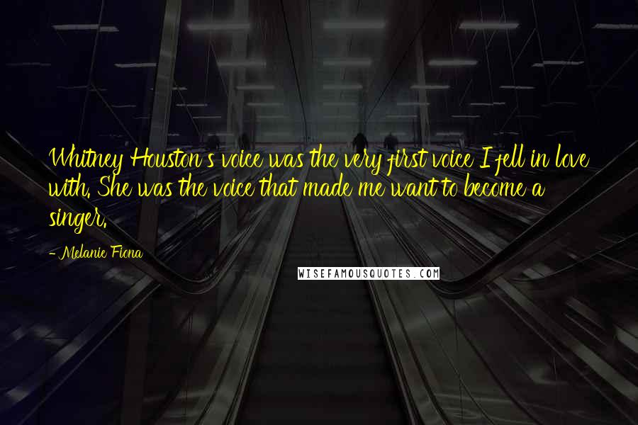 Melanie Fiona Quotes: Whitney Houston's voice was the very first voice I fell in love with. She was the voice that made me want to become a singer.