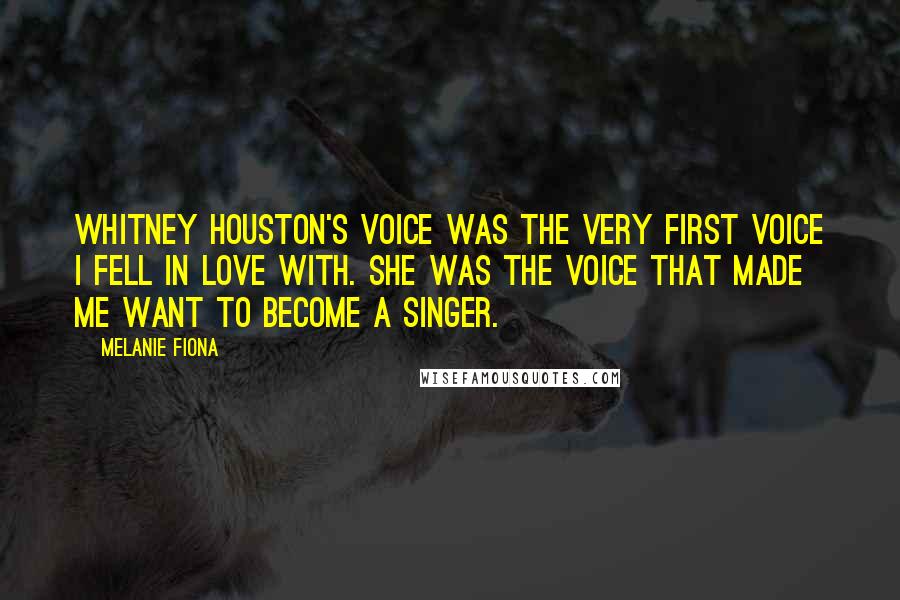 Melanie Fiona Quotes: Whitney Houston's voice was the very first voice I fell in love with. She was the voice that made me want to become a singer.