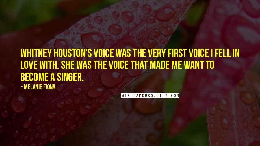 Melanie Fiona Quotes: Whitney Houston's voice was the very first voice I fell in love with. She was the voice that made me want to become a singer.