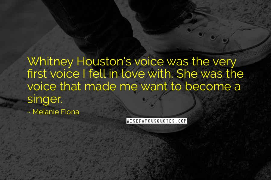 Melanie Fiona Quotes: Whitney Houston's voice was the very first voice I fell in love with. She was the voice that made me want to become a singer.