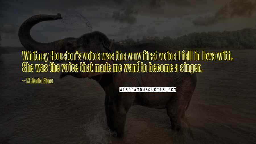 Melanie Fiona Quotes: Whitney Houston's voice was the very first voice I fell in love with. She was the voice that made me want to become a singer.