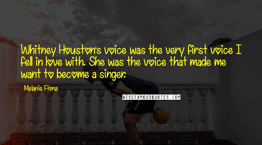 Melanie Fiona Quotes: Whitney Houston's voice was the very first voice I fell in love with. She was the voice that made me want to become a singer.