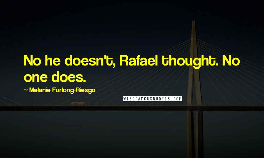 Melanie Furlong-Riesgo Quotes: No he doesn't, Rafael thought. No one does.