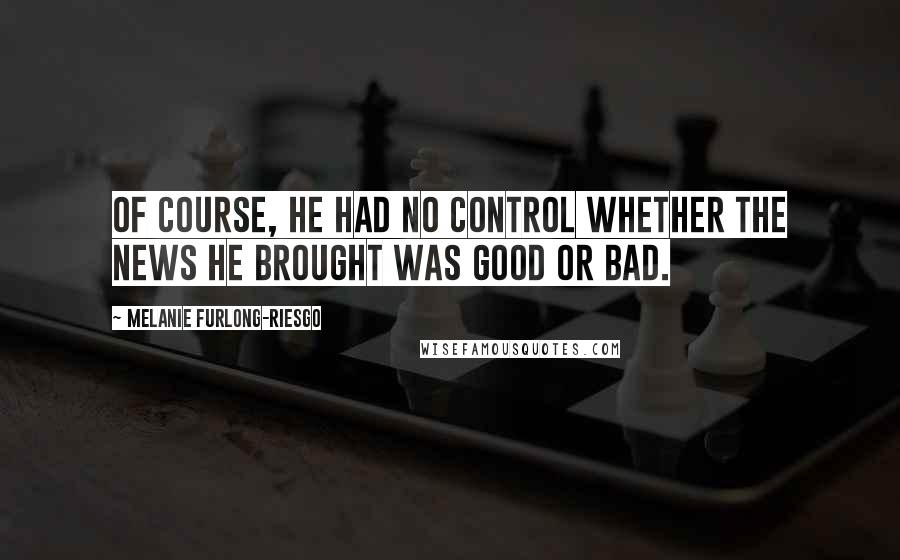 Melanie Furlong-Riesgo Quotes: Of course, he had no control whether the news he brought was good or bad.