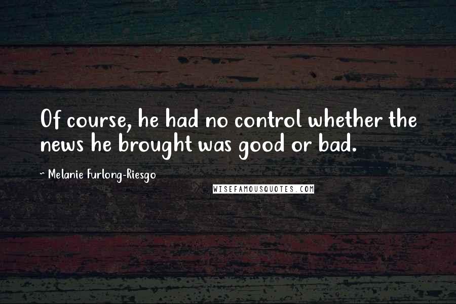 Melanie Furlong-Riesgo Quotes: Of course, he had no control whether the news he brought was good or bad.