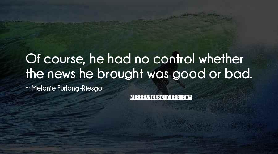 Melanie Furlong-Riesgo Quotes: Of course, he had no control whether the news he brought was good or bad.