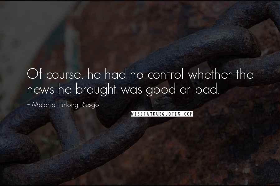 Melanie Furlong-Riesgo Quotes: Of course, he had no control whether the news he brought was good or bad.
