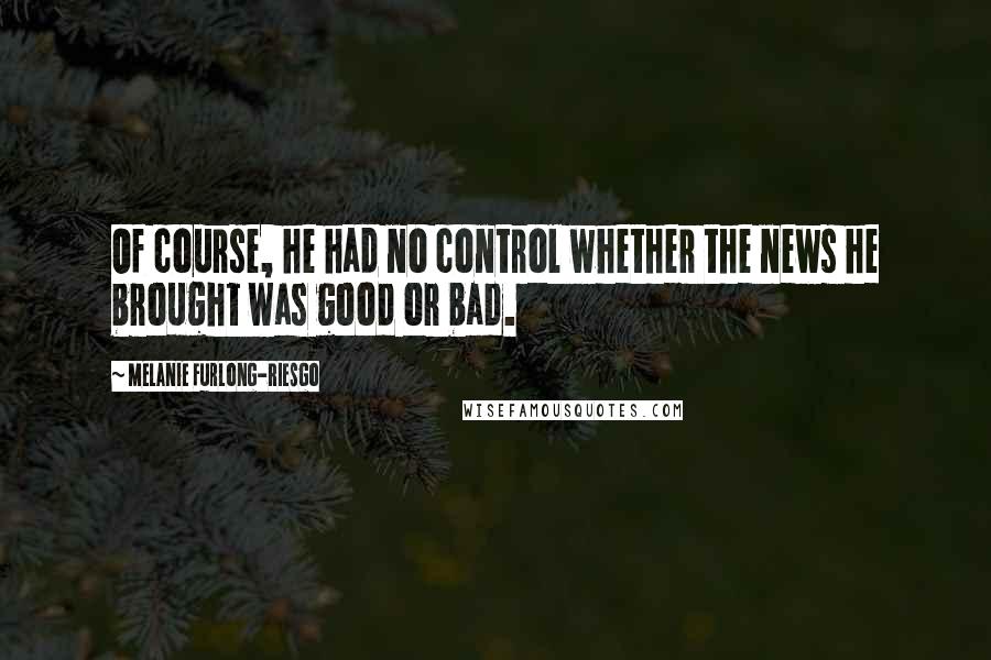 Melanie Furlong-Riesgo Quotes: Of course, he had no control whether the news he brought was good or bad.