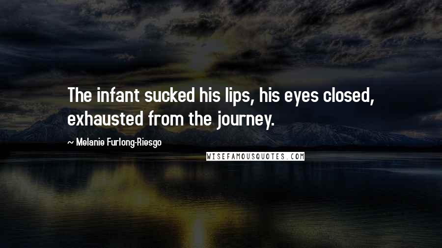 Melanie Furlong-Riesgo Quotes: The infant sucked his lips, his eyes closed, exhausted from the journey.