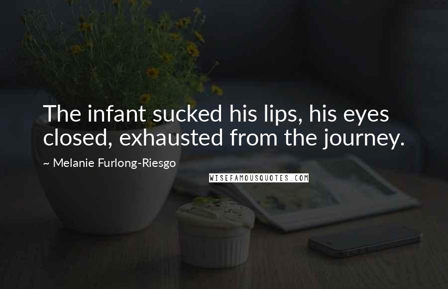 Melanie Furlong-Riesgo Quotes: The infant sucked his lips, his eyes closed, exhausted from the journey.