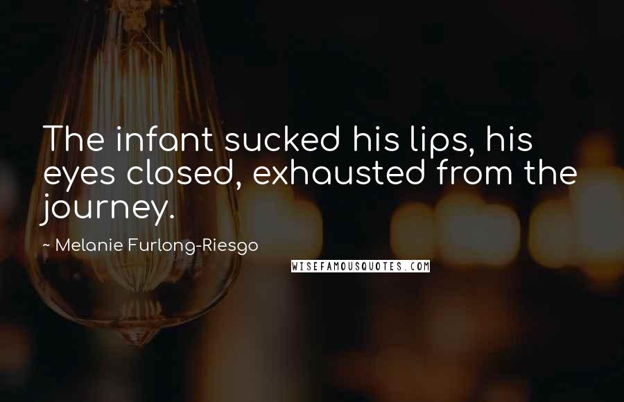 Melanie Furlong-Riesgo Quotes: The infant sucked his lips, his eyes closed, exhausted from the journey.