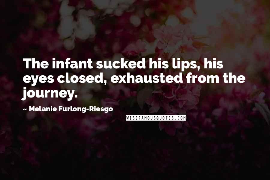 Melanie Furlong-Riesgo Quotes: The infant sucked his lips, his eyes closed, exhausted from the journey.