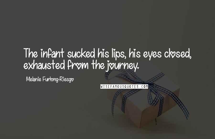 Melanie Furlong-Riesgo Quotes: The infant sucked his lips, his eyes closed, exhausted from the journey.