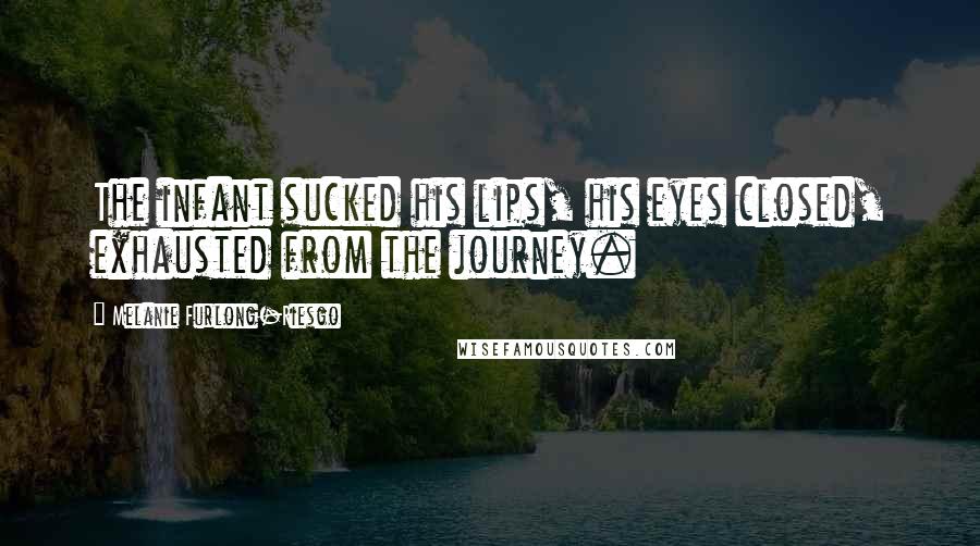 Melanie Furlong-Riesgo Quotes: The infant sucked his lips, his eyes closed, exhausted from the journey.