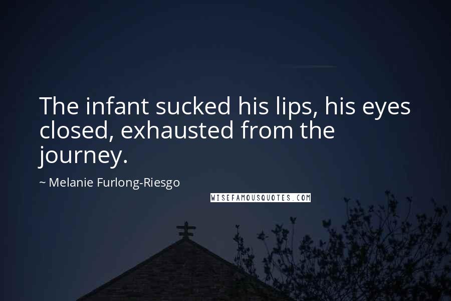 Melanie Furlong-Riesgo Quotes: The infant sucked his lips, his eyes closed, exhausted from the journey.