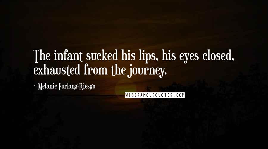 Melanie Furlong-Riesgo Quotes: The infant sucked his lips, his eyes closed, exhausted from the journey.