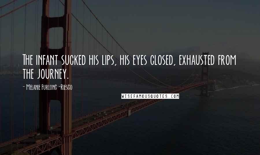 Melanie Furlong-Riesgo Quotes: The infant sucked his lips, his eyes closed, exhausted from the journey.