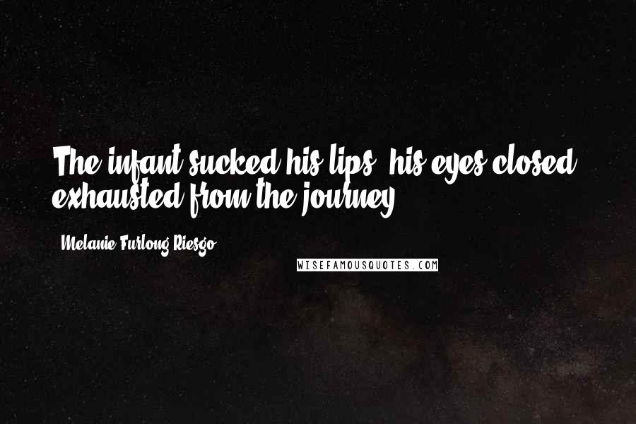 Melanie Furlong-Riesgo Quotes: The infant sucked his lips, his eyes closed, exhausted from the journey.