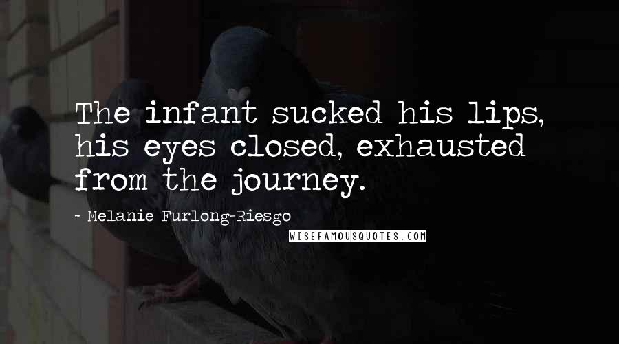 Melanie Furlong-Riesgo Quotes: The infant sucked his lips, his eyes closed, exhausted from the journey.