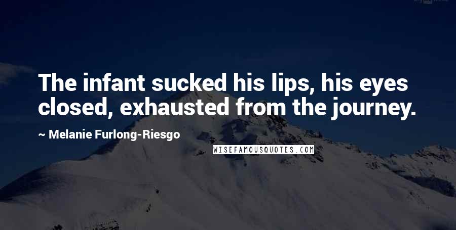Melanie Furlong-Riesgo Quotes: The infant sucked his lips, his eyes closed, exhausted from the journey.