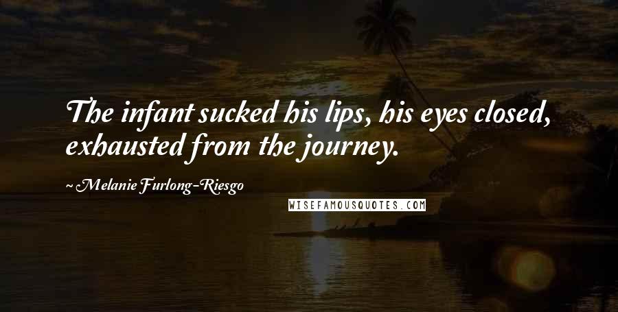 Melanie Furlong-Riesgo Quotes: The infant sucked his lips, his eyes closed, exhausted from the journey.