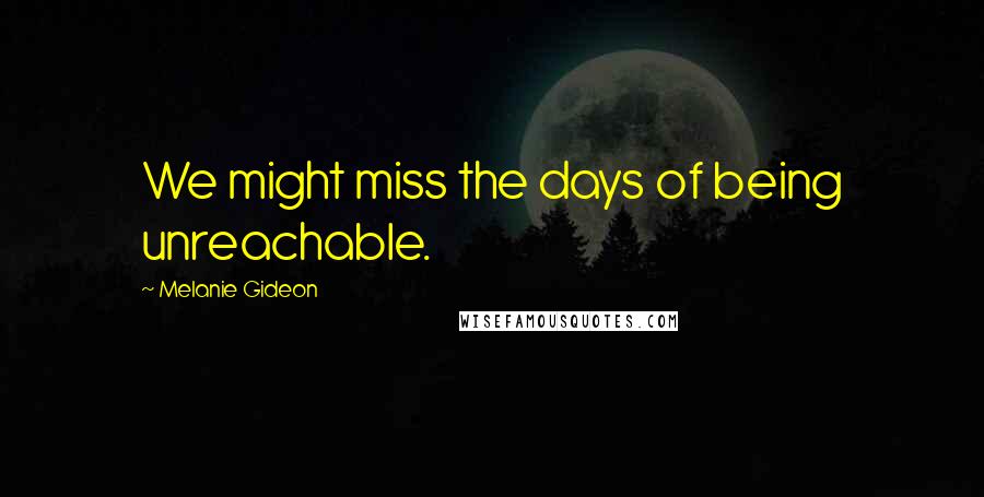 Melanie Gideon Quotes: We might miss the days of being unreachable.