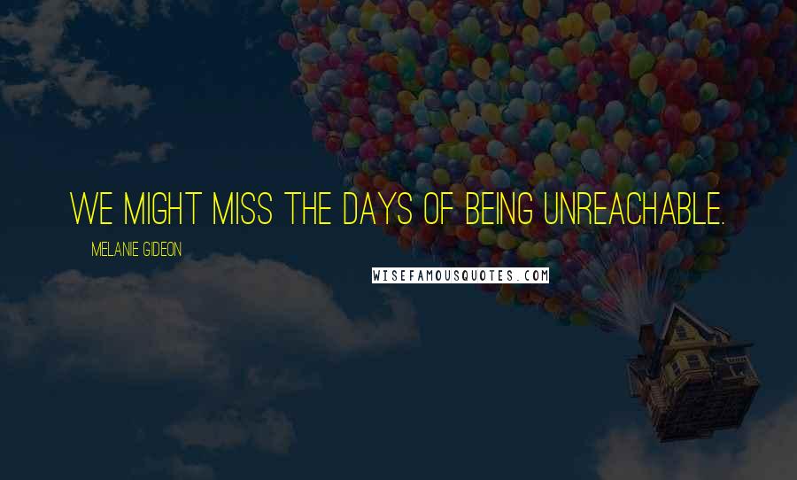 Melanie Gideon Quotes: We might miss the days of being unreachable.