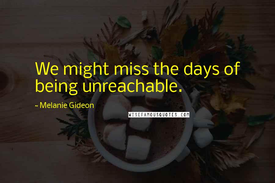 Melanie Gideon Quotes: We might miss the days of being unreachable.