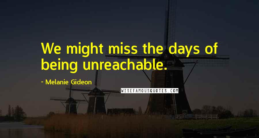 Melanie Gideon Quotes: We might miss the days of being unreachable.