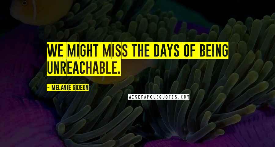 Melanie Gideon Quotes: We might miss the days of being unreachable.