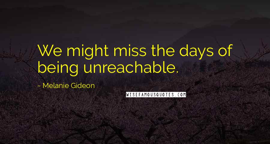 Melanie Gideon Quotes: We might miss the days of being unreachable.
