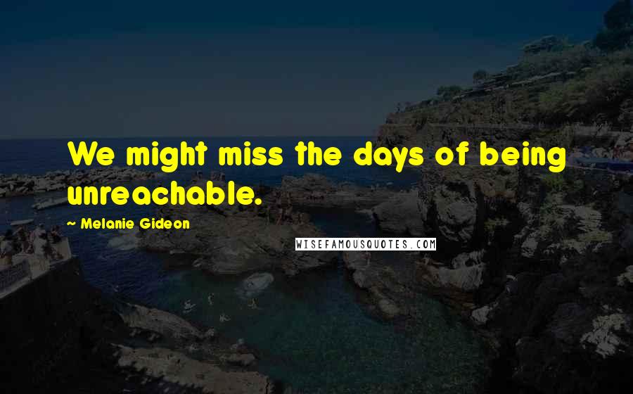 Melanie Gideon Quotes: We might miss the days of being unreachable.