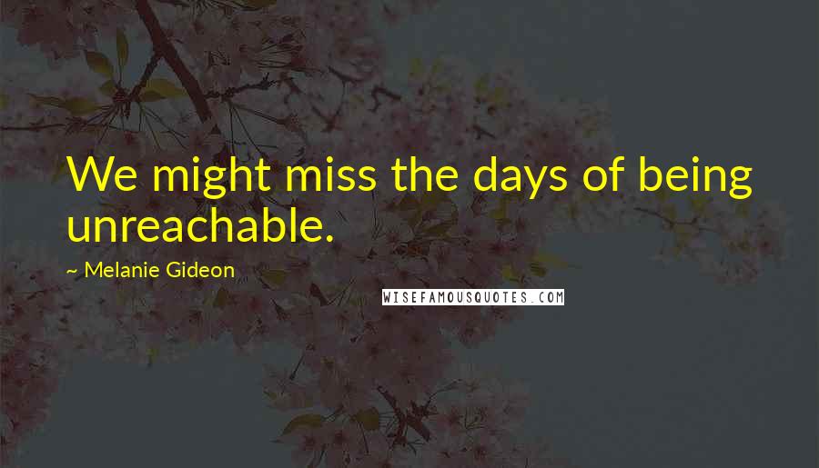 Melanie Gideon Quotes: We might miss the days of being unreachable.