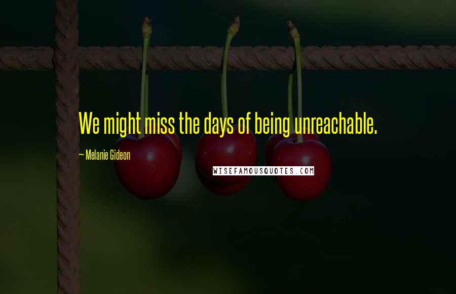 Melanie Gideon Quotes: We might miss the days of being unreachable.