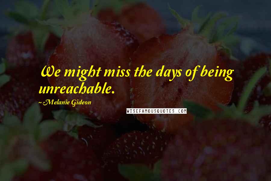 Melanie Gideon Quotes: We might miss the days of being unreachable.