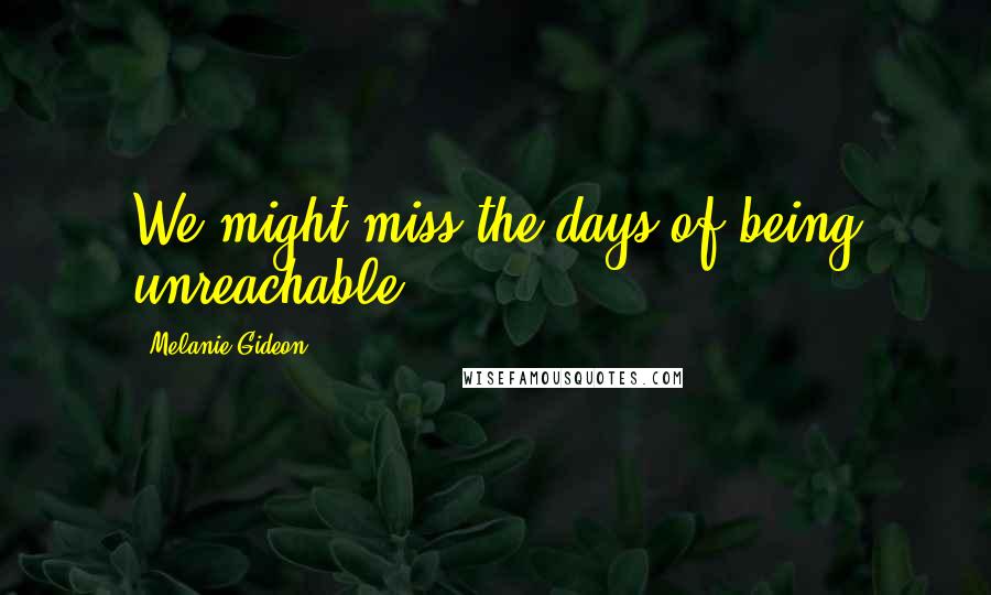 Melanie Gideon Quotes: We might miss the days of being unreachable.
