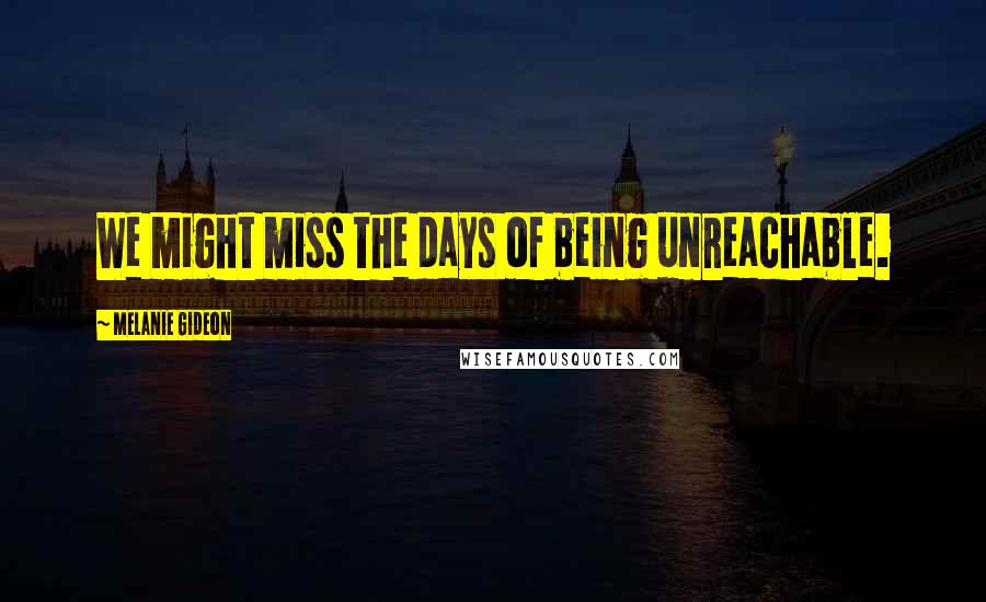 Melanie Gideon Quotes: We might miss the days of being unreachable.