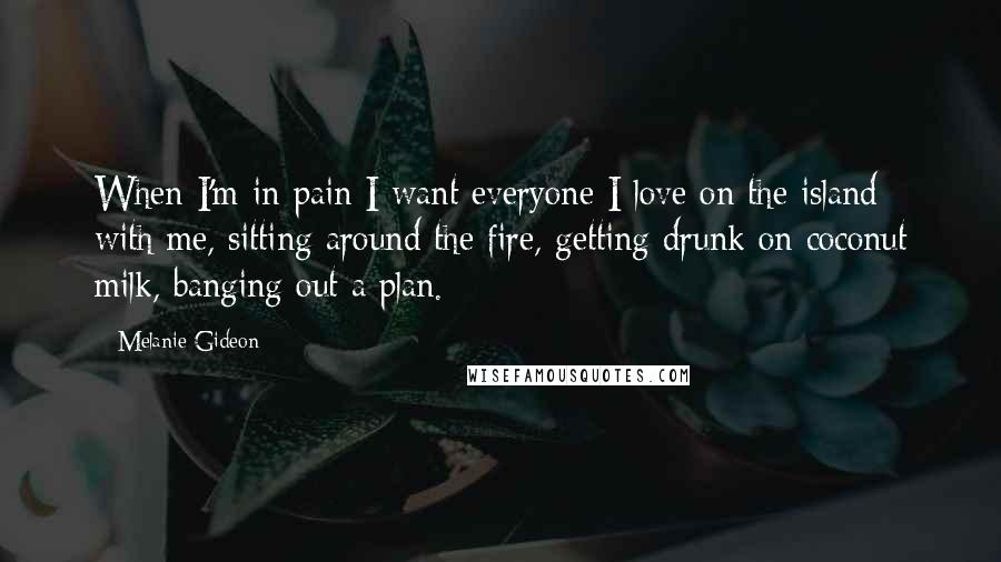 Melanie Gideon Quotes: When I'm in pain I want everyone I love on the island with me, sitting around the fire, getting drunk on coconut milk, banging out a plan.