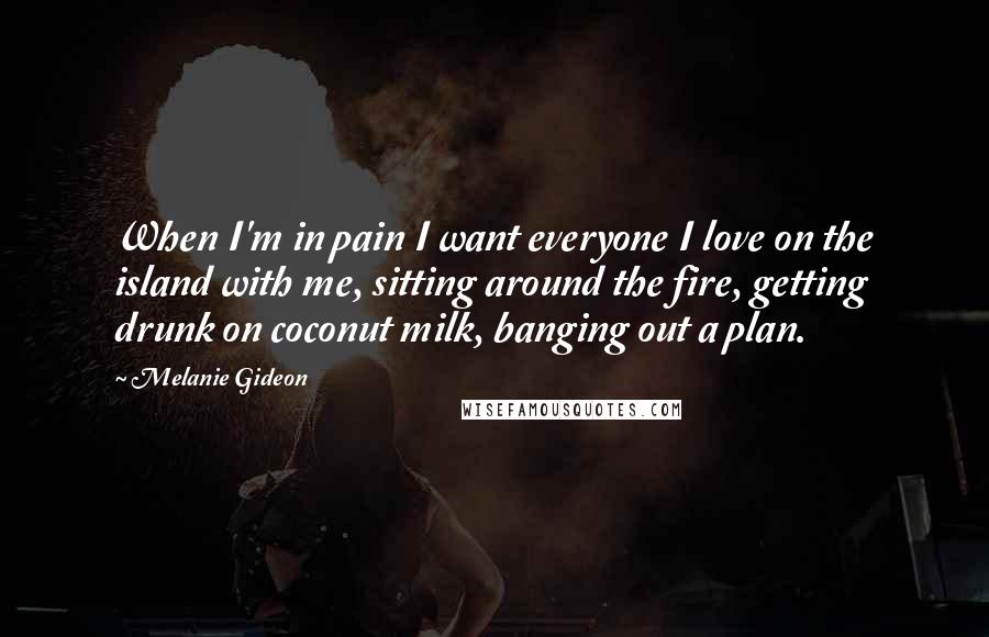 Melanie Gideon Quotes: When I'm in pain I want everyone I love on the island with me, sitting around the fire, getting drunk on coconut milk, banging out a plan.