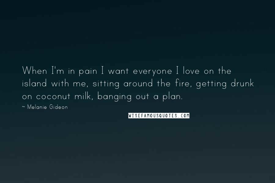 Melanie Gideon Quotes: When I'm in pain I want everyone I love on the island with me, sitting around the fire, getting drunk on coconut milk, banging out a plan.