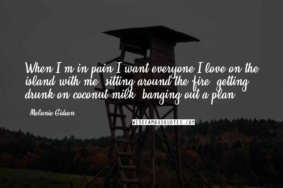 Melanie Gideon Quotes: When I'm in pain I want everyone I love on the island with me, sitting around the fire, getting drunk on coconut milk, banging out a plan.