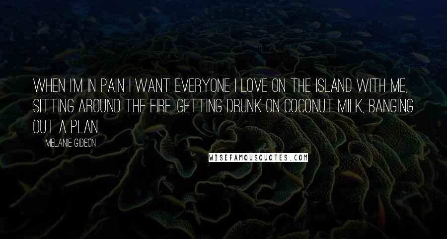 Melanie Gideon Quotes: When I'm in pain I want everyone I love on the island with me, sitting around the fire, getting drunk on coconut milk, banging out a plan.