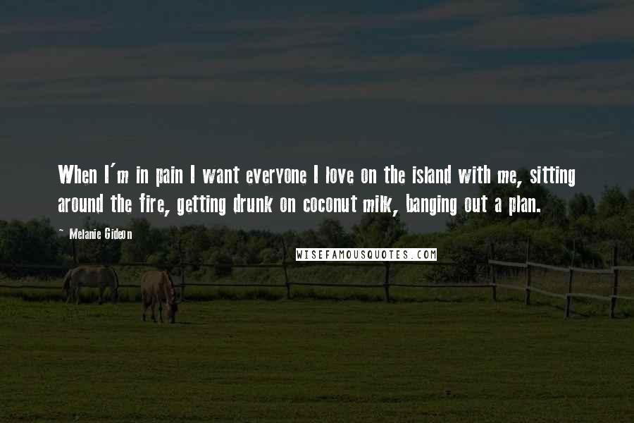 Melanie Gideon Quotes: When I'm in pain I want everyone I love on the island with me, sitting around the fire, getting drunk on coconut milk, banging out a plan.