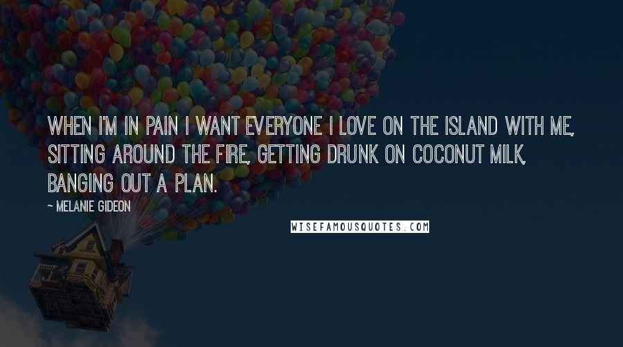 Melanie Gideon Quotes: When I'm in pain I want everyone I love on the island with me, sitting around the fire, getting drunk on coconut milk, banging out a plan.