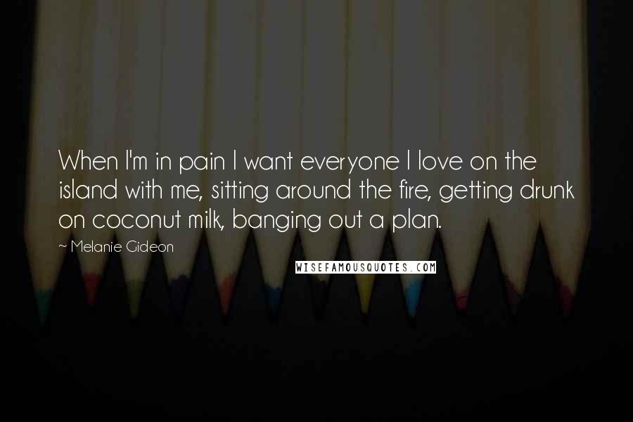 Melanie Gideon Quotes: When I'm in pain I want everyone I love on the island with me, sitting around the fire, getting drunk on coconut milk, banging out a plan.