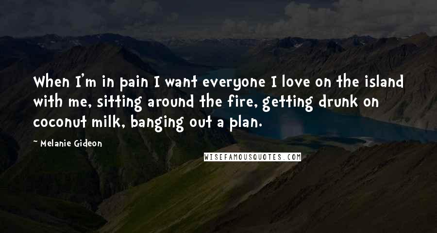 Melanie Gideon Quotes: When I'm in pain I want everyone I love on the island with me, sitting around the fire, getting drunk on coconut milk, banging out a plan.