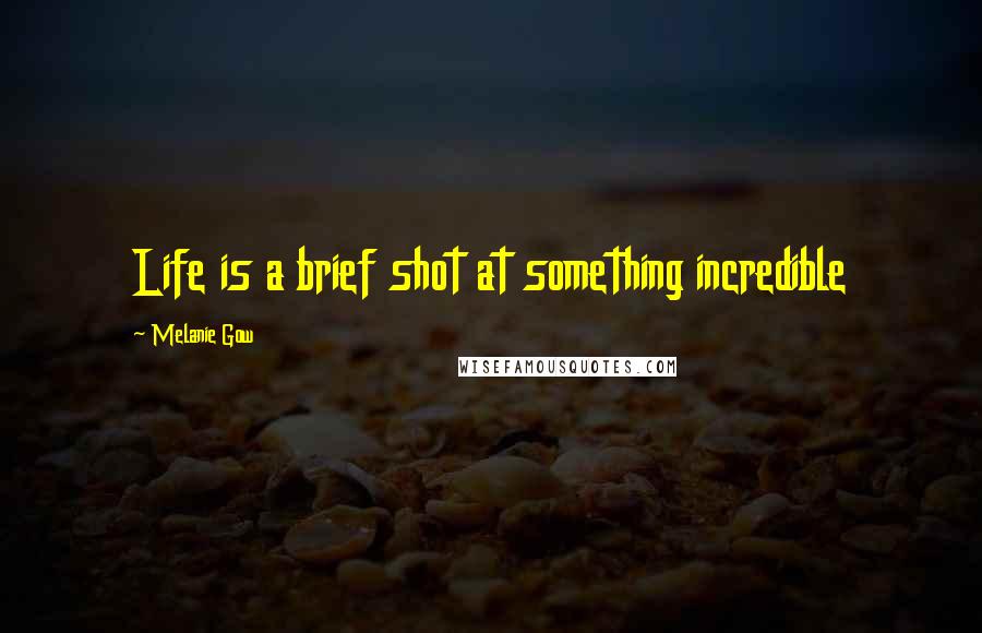 Melanie Gow Quotes: Life is a brief shot at something incredible
