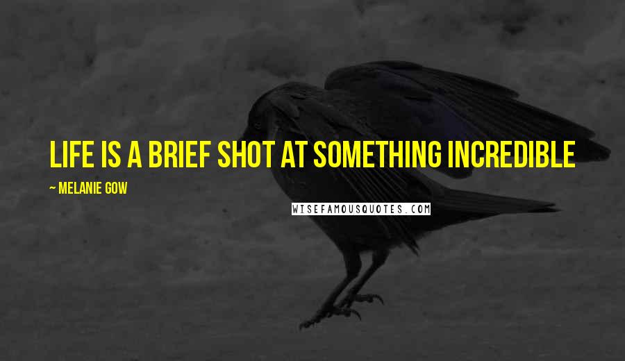 Melanie Gow Quotes: Life is a brief shot at something incredible